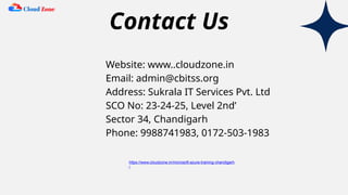 Contact Us
Website: www..cloudzone.in
Email: admin@cbitss.org
Address: Sukrala IT Services Pvt. Ltd
SCO No: 23-24-25, Level 2nd’
Sector 34, Chandigarh
Phone: 9988741983, 0172-503-1983
https://www.cloudzone.in/microsoft-azure-training-chandigarh
/
 