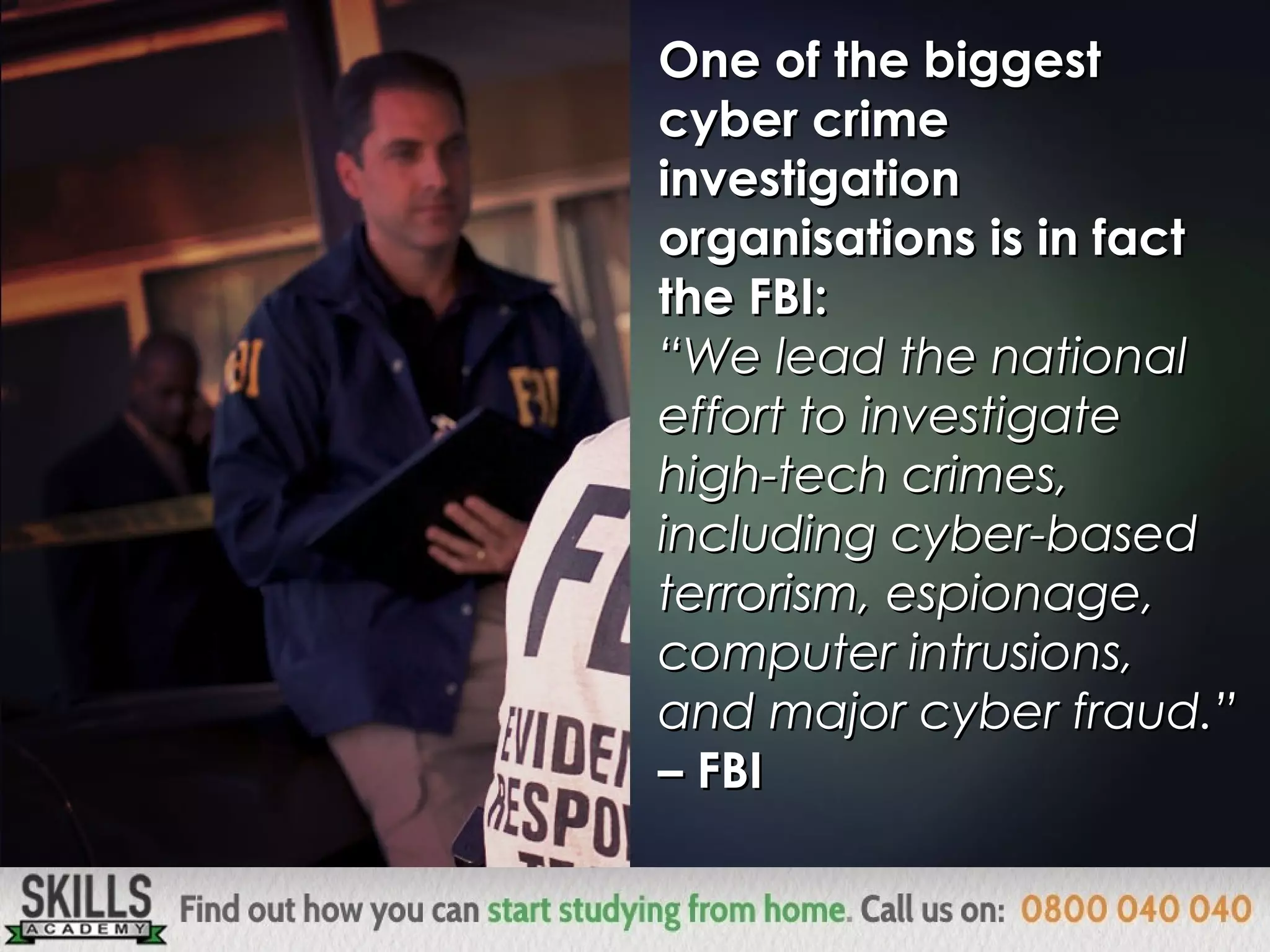 One of the biggestOne of the biggest
cyber crimecyber crime
investigationinvestigation
organisations is in factorganisations is in fact
the FBI:the FBI:
““We lead the nationalWe lead the national
effort to investigateeffort to investigate
high-tech crimes,high-tech crimes,
including cyber-basedincluding cyber-based
terrorism, espionage,terrorism, espionage,
computer intrusions,computer intrusions,
and major cyber fraud.”and major cyber fraud.”
– FBI– FBI
 