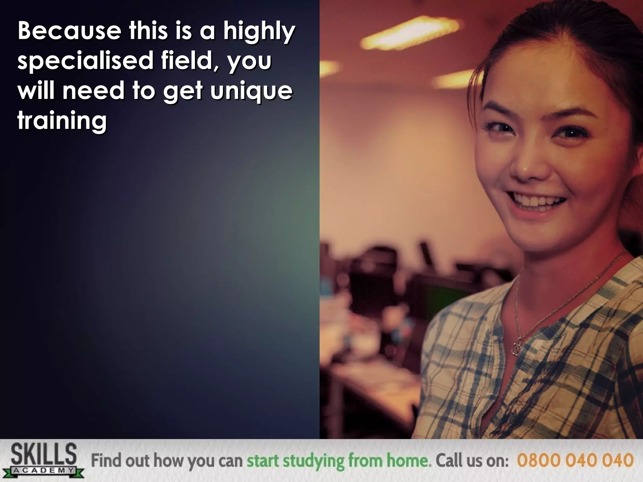 Because this is a highlyBecause this is a highly
specialised field, youspecialised field, you
will need to get uniquewill need to get unique
trainingtraining
 