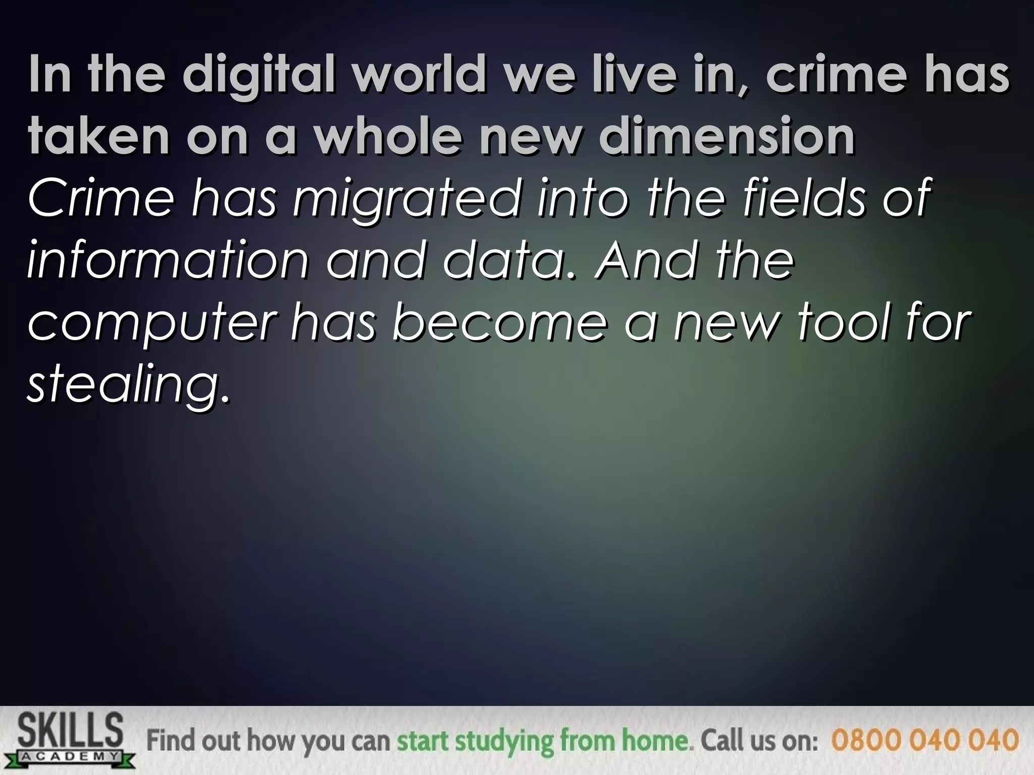 In the digital world we live in, crime hasIn the digital world we live in, crime has
taken on a whole new dimensiontaken on a whole new dimension
Crime has migrated into the fields ofCrime has migrated into the fields of
information and data. And theinformation and data. And the
computer has become a new tool forcomputer has become a new tool for
stealing.stealing.
 