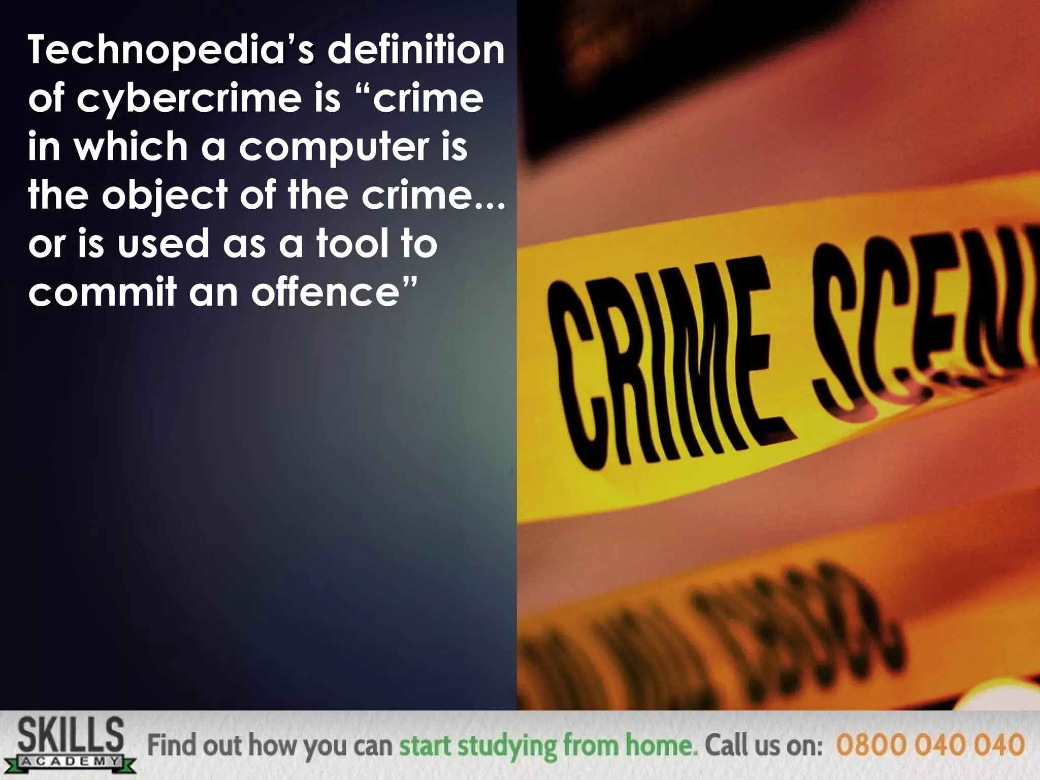 Technopedia’sTechnopedia’s definition
of cybercrime is “crime
in which a computer is
the object of the crime...
or is used as a tool to
commit an offence”
 