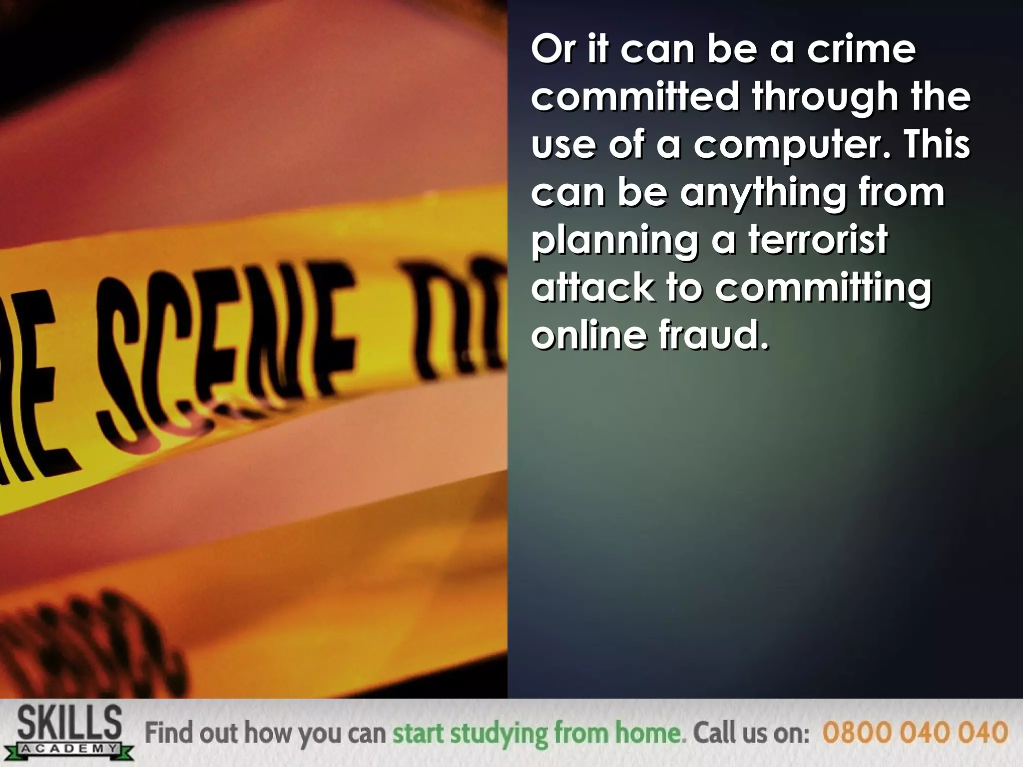 Or it can be a crimeOr it can be a crime
committed through thecommitted through the
use of a computer. Thisuse of a computer. This
can be anything fromcan be anything from
planning a terroristplanning a terrorist
attack to committingattack to committing
online fraud.online fraud.
 