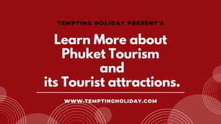 TEMPTING HOLIDAY PRESENT'S
Learn More about
Phuket Tourism
and
its Tourist attractions.
WWW.TEMPTINGHOLIDAY.COM
 