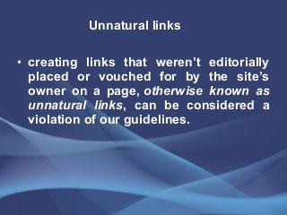 • creating links that weren’t editorially
placed or vouched for by the site’s
owner on a page, otherwise known as
unnatural links, can be considered a
violation of our guidelines.
Unnatural links
 