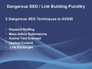 Dangerous SEO / Link Building Punditry
5 Dangerous SEO Techniques to AVOID
• Keyword Stuffing
• Mass Article Submissions
• Anchor Text Overload
• Useless Content
• Link Exchanges
 
