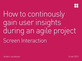 How to continously
gain user insights
during an agile project
Screen Interaction
Anders Jacobsson

16 okt 2013

 