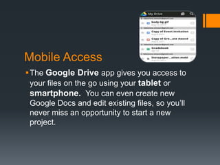 Mobile Access
The Google Drive app gives you access to
your files on the go using your tablet or
smartphone. You can even create new
Google Docs and edit existing files, so you’ll
never miss an opportunity to start a new
project.

 