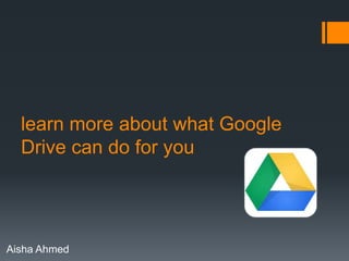learn more about what Google
Drive can do for you

Aisha Ahmed

 