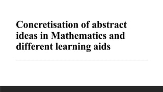 Concretisation of abstract
ideas in Mathematics and
different learning aids
 