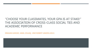 “CHOOSE YOUR CLASSMATES, YOUR GPA IS AT STAKE!”
THE ASSOCIATION OF CROSS-CLASS SOCIAL TIES AND
ACADEMIC PERFORMANCE
DRAGAN GASEVIC, AMAL ZOUAQ, AND ROBERT JANZEN (2013)
 