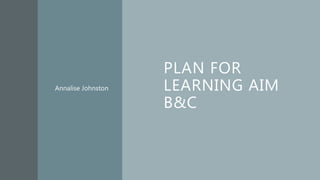 PLAN FOR
LEARNING AIM
B&C
Annalise Johnston
 