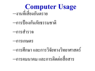 Computer Usage
–งานที่เสี่ ยงอันตราย
–การป้ องกันภัยธรรมชาติ
–การสารวจ
–การเกษตร
–การศึกษา และการวิจยทางวิทยาศาสตร์
                      ั
–การคมนาคม และการติดต่อสื่ อสาร
 