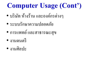 Computer Usage (Cont’)
• บริ ษท ห้างร้าน และองค์กรต่างๆ
       ั
• ระบบรักษาความปลอดภัย
• การแพทย์ และสาธารณะสุ ข
• งานดนตรี
• งานศิลปะ
 