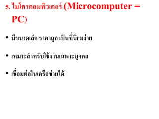 5. ไมโครคอมพิวเตอร์ (Microcomputer =
   PC)
• มีขนำดเล็ก รำคำถูก เป็ นทีนิยมง่ ำย
                            ่

• เหมำะสำหรับใช้ งำนเฉพำะบุคคล

• เชื่อมต่ อในเครือข่ ำยได้
 