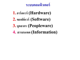 ระบบคอมพิวเตอร์
1. ฮำร์ ดแวร์ (Hardware)
2. ซอฟต์ แวร์ (Software)
3. บุคลำกร (Peopleware)
4. สำรสนเทศ (Information)
 