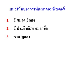 แนวโน้ มของกำรพัฒนำคอมพิวเตอร์
1. มีขนำดเล็กลง
2. มีประสิ ทธิภำพมำกขึน
                      ้
3. รำคำถูกลง
 