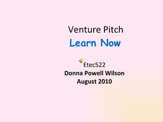 Venture Pitch   Learn Now  Etec522 Donna Powell Wilson August 2010 