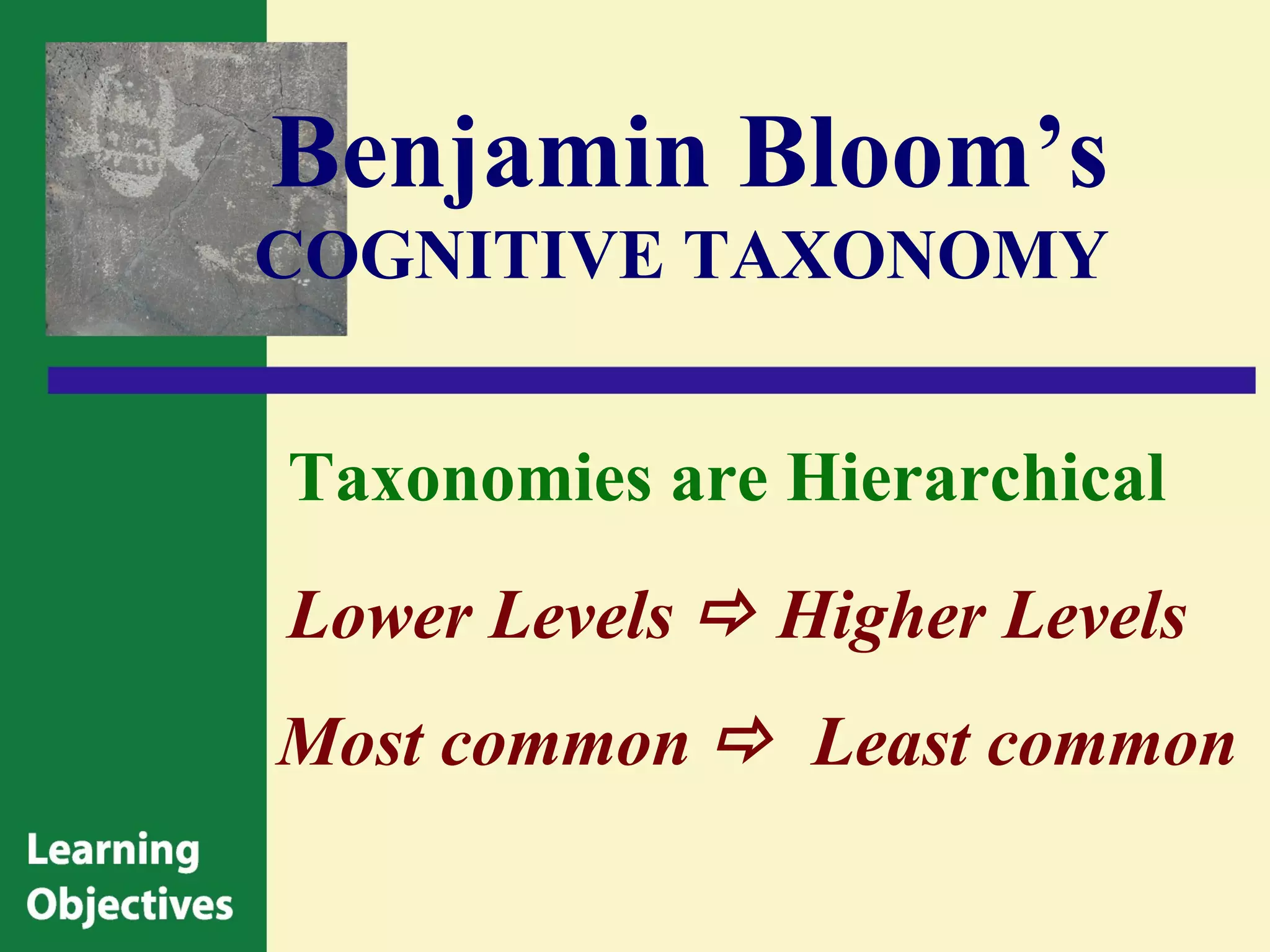 Benjamin Bloom’s
COGNITIVE TAXONOMY


Taxonomies are Hierarchical
Lower Levels  Higher Levels
Most common  Least common
 