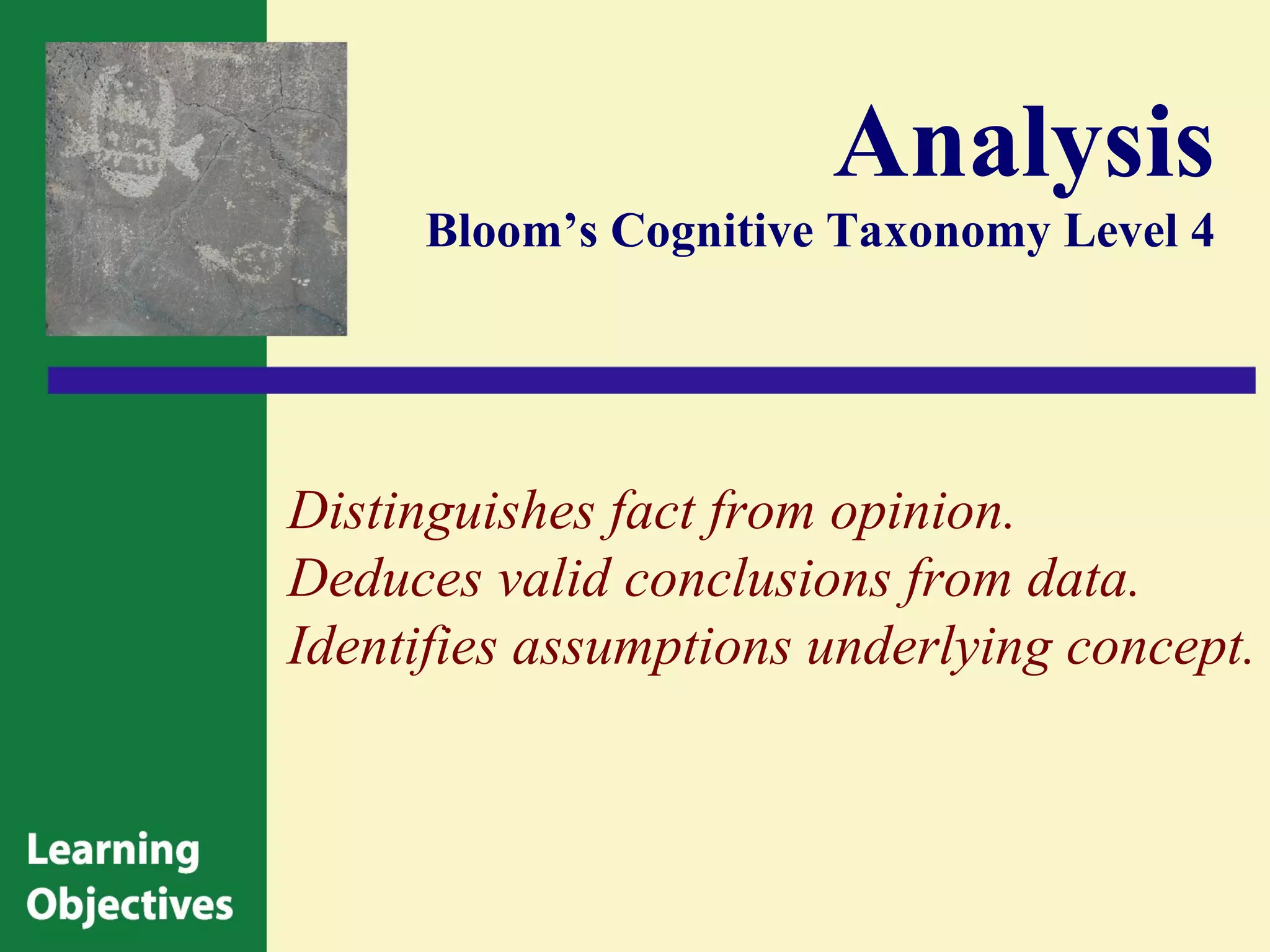 Analysis
     Bloom’s Cognitive Taxonomy Level 4




Distinguishes fact from opinion.
Deduces valid conclusions from data.
Identifies assumptions underlying concept.
 