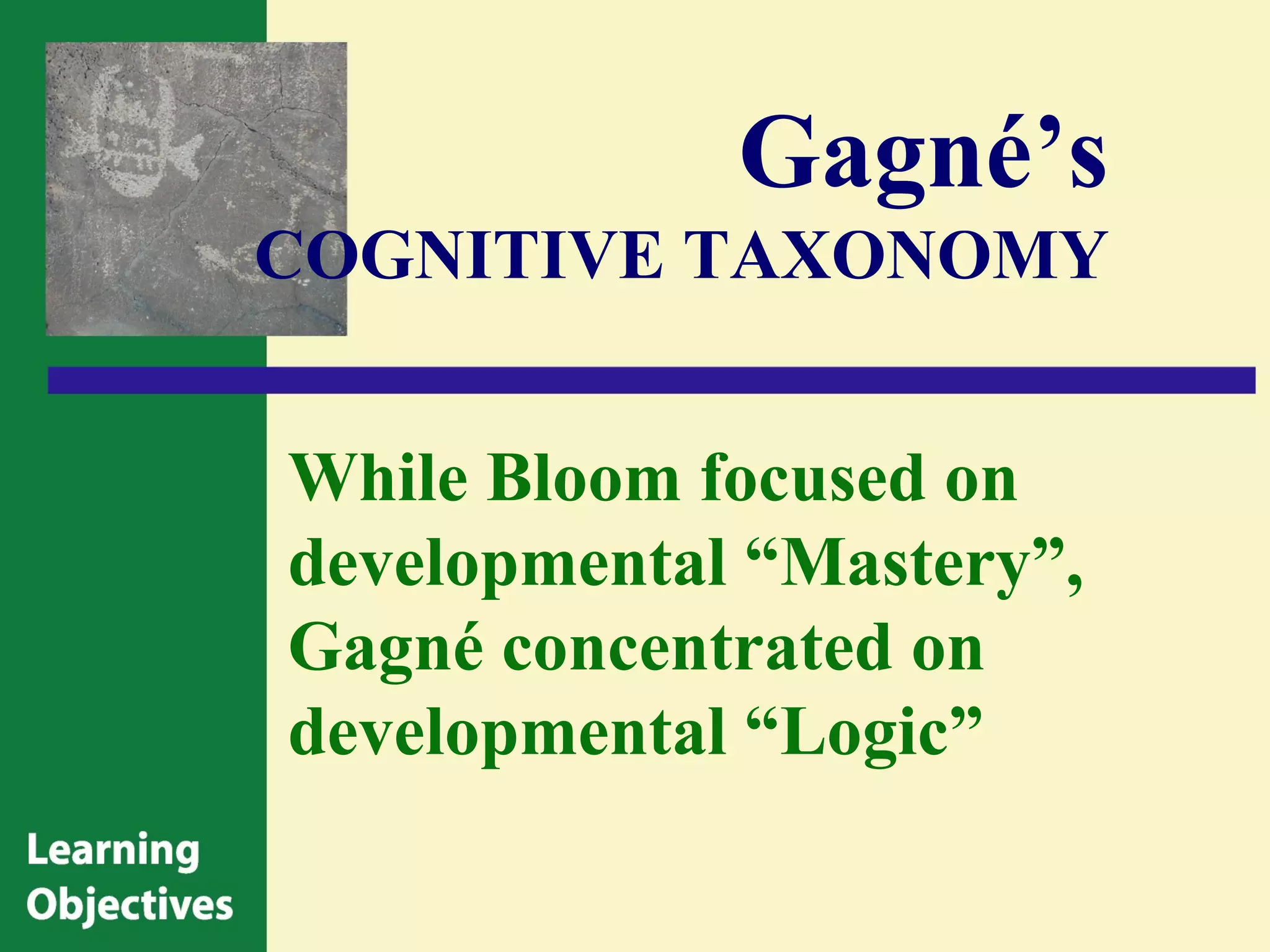 Gagné’s
COGNITIVE TAXONOMY


While Bloom focused on
developmental “Mastery”,
Gagné concentrated on
developmental “Logic”
 