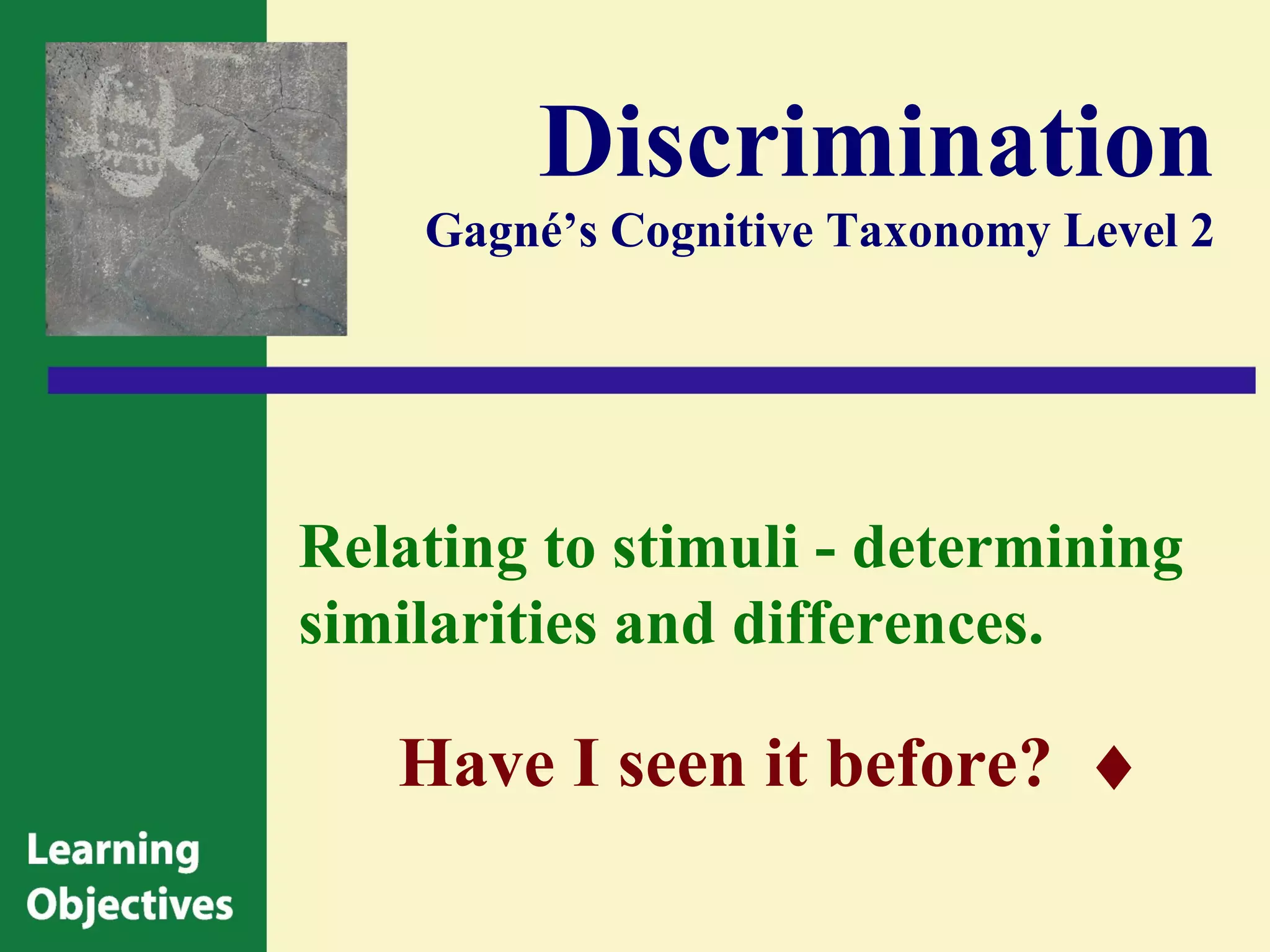 Discrimination
    Gagné’s Cognitive Taxonomy Level 2




Relating to stimuli - determining
similarities and differences.

   Have I seen it before? ♦
 