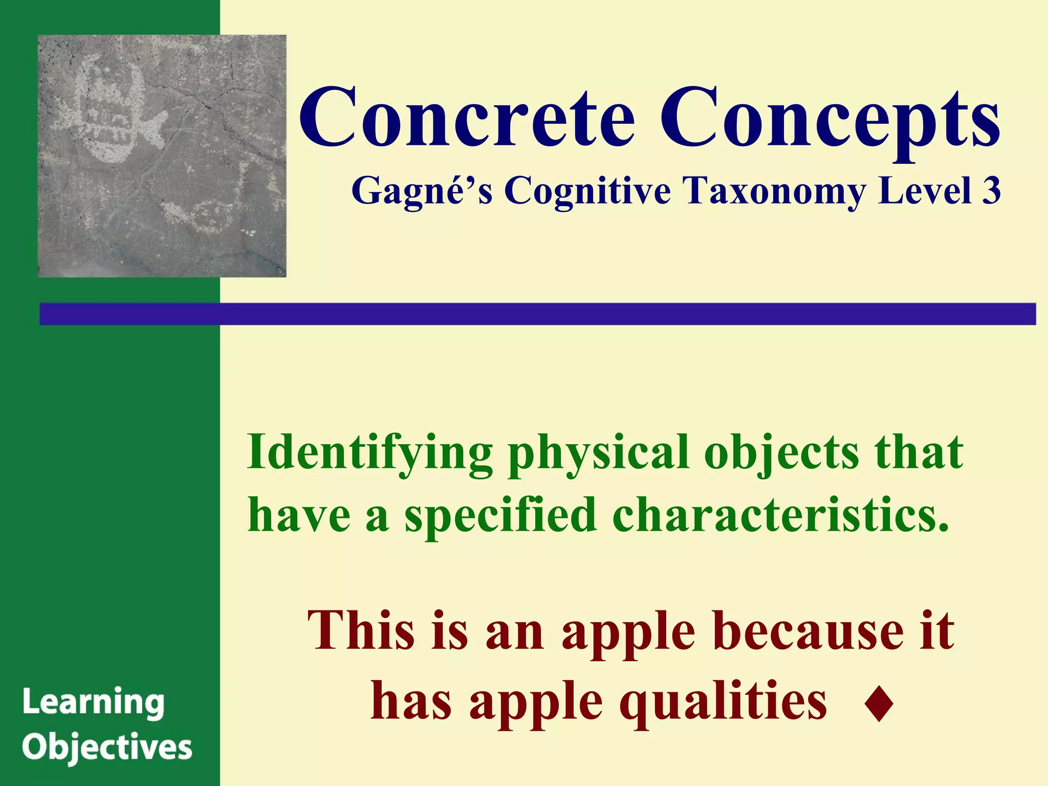 Concrete Concepts
    Gagné’s Cognitive Taxonomy Level 3




Identifying physical objects that
have a specified characteristics.

  This is an apple because it
    has apple qualities ♦
 