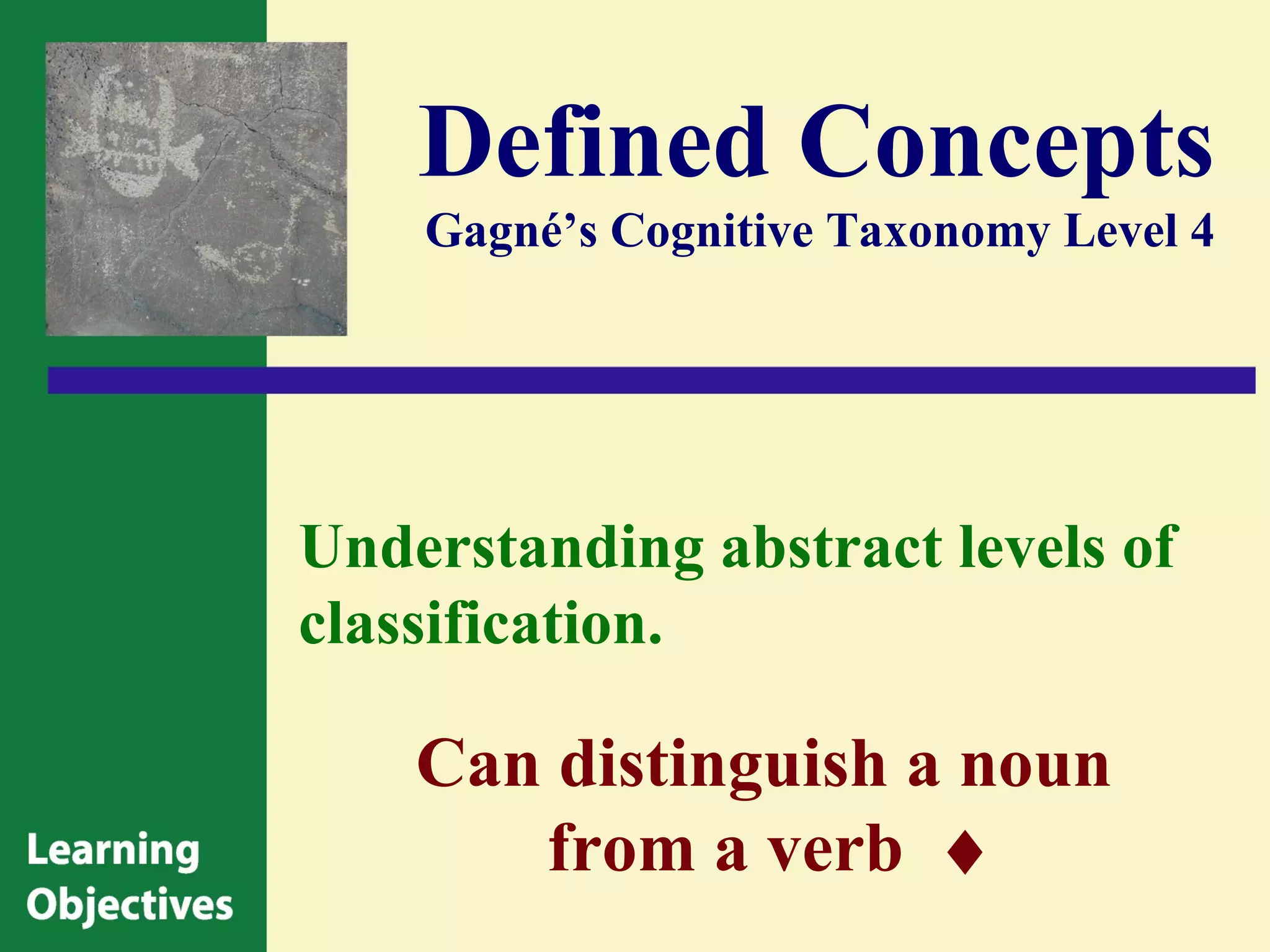 Defined Concepts
    Gagné’s Cognitive Taxonomy Level 4




Understanding abstract levels of
classification.

    Can distinguish a noun
       from a verb ♦
 