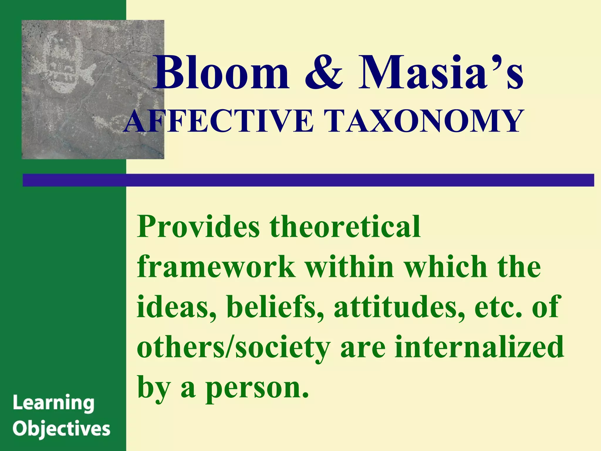 Bloom & Masia’s
AFFECTIVE TAXONOMY


Provides theoretical
framework within which the
ideas, beliefs, attitudes, etc. of
others/society are internalized
by a person.
 