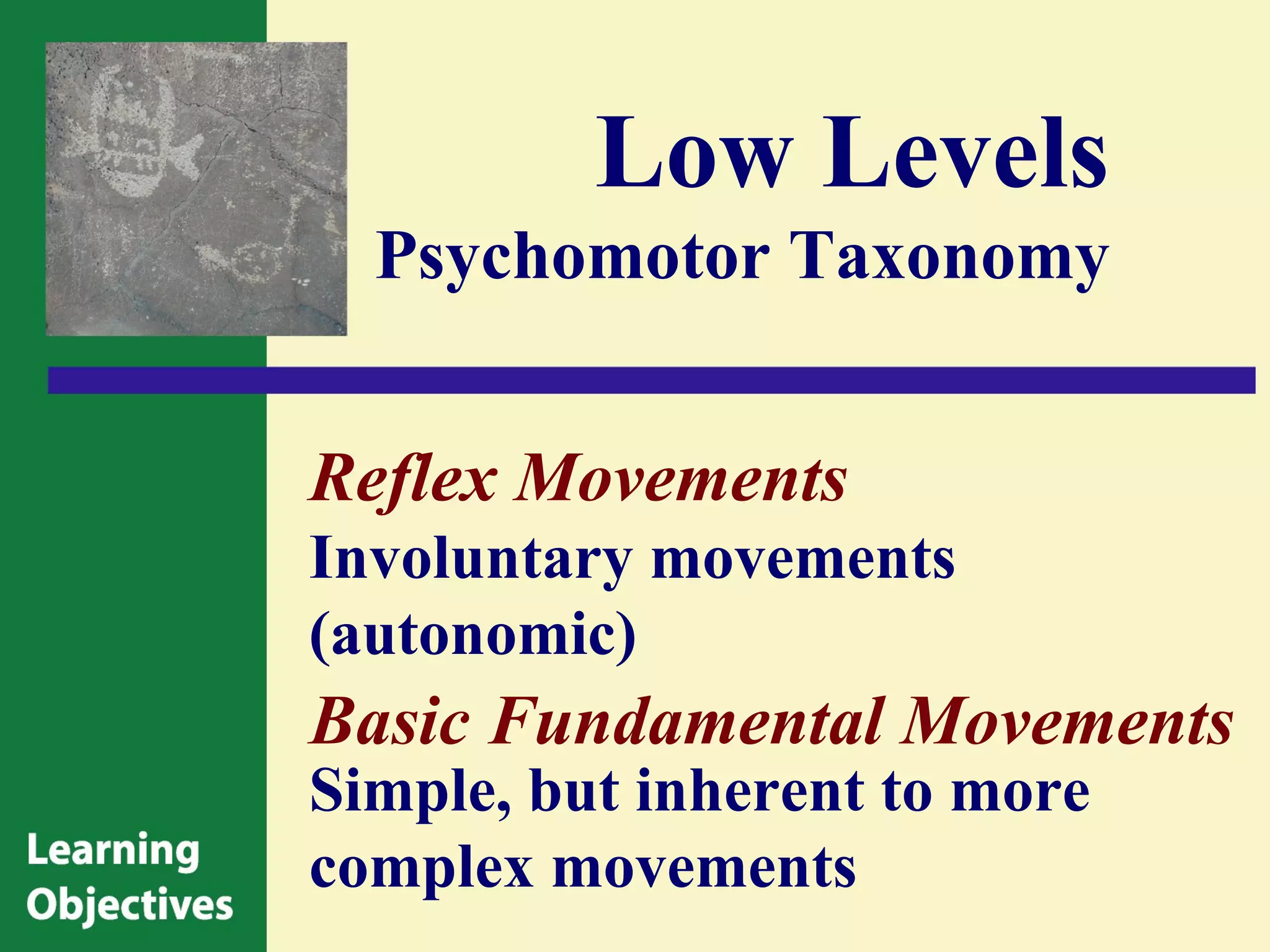 Low Levels
  Psychomotor Taxonomy


Reflex Movements
Involuntary movements
(autonomic)
Basic Fundamental Movements
Simple, but inherent to more
complex movements
 