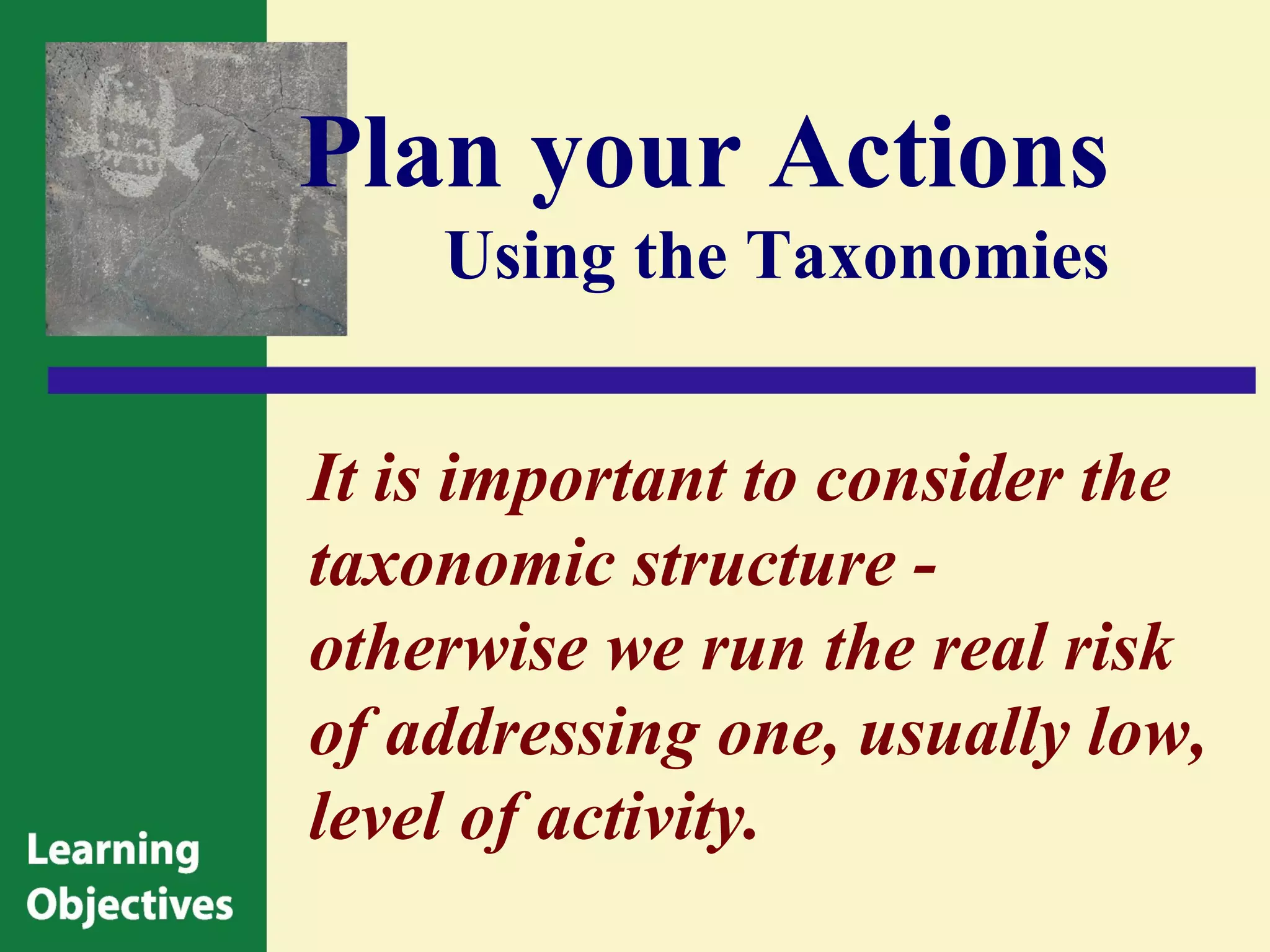 Plan your Actions
    Using the Taxonomies


It is important to consider the
taxonomic structure -
otherwise we run the real risk
of addressing one, usually low,
level of activity.
 