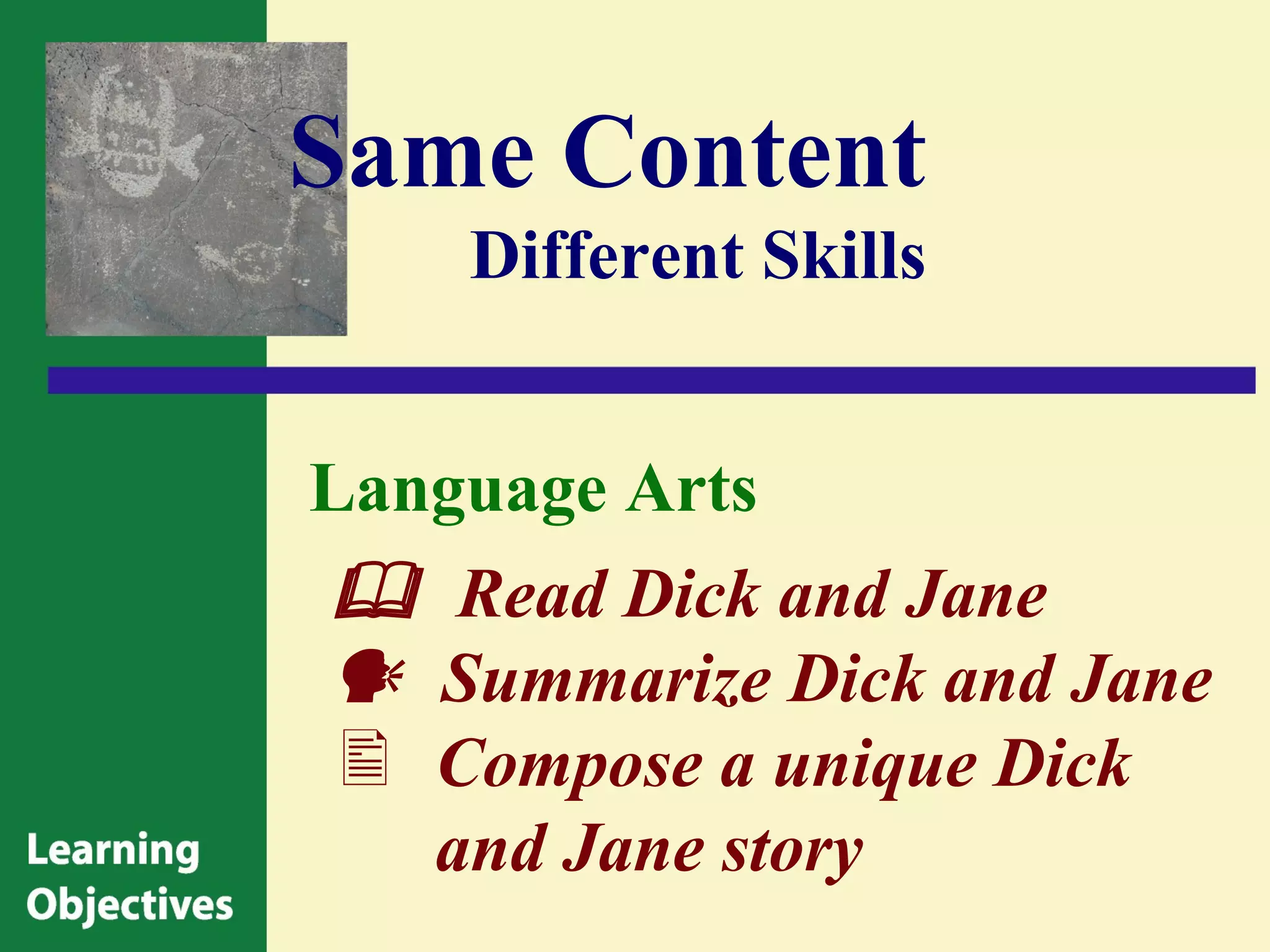 Same Content
    Different Skills


Language Arts
 Read Dick and Jane
 Summarize Dick and Jane
 Compose a unique Dick
   and Jane story
 