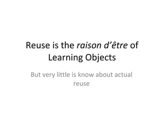 Reuse is the  raison d’être  of Learning Objects But very little is know about actual reuse 