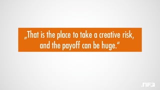 „That is the place to take a creative risk,
and the payoff can be huge.“
 
