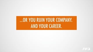 ...OR YOU RUIN YOUR COMPANY.
AND YOUR CAREER.
 