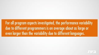 For all program aspects investigated, the performance variability
due to different programmers is on average about as large or
even larger than the variability due to different languages.
 