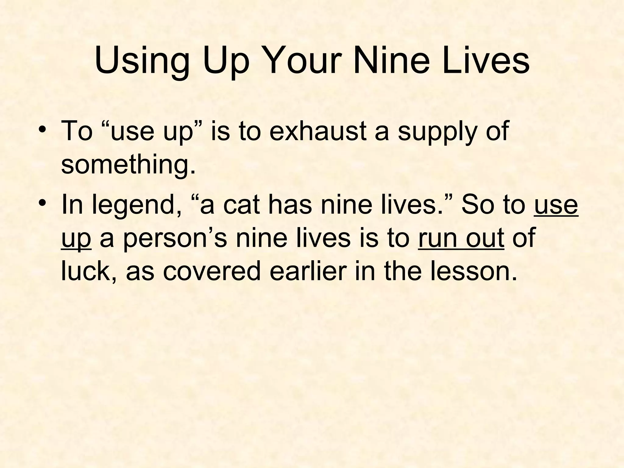 Using Up Your Nine Lives To “use up” is to exhaust a supply of something. In legend, “a cat has nine lives.” So to  use up  a person’s nine lives is to  run out  of luck, as covered earlier in the lesson.  