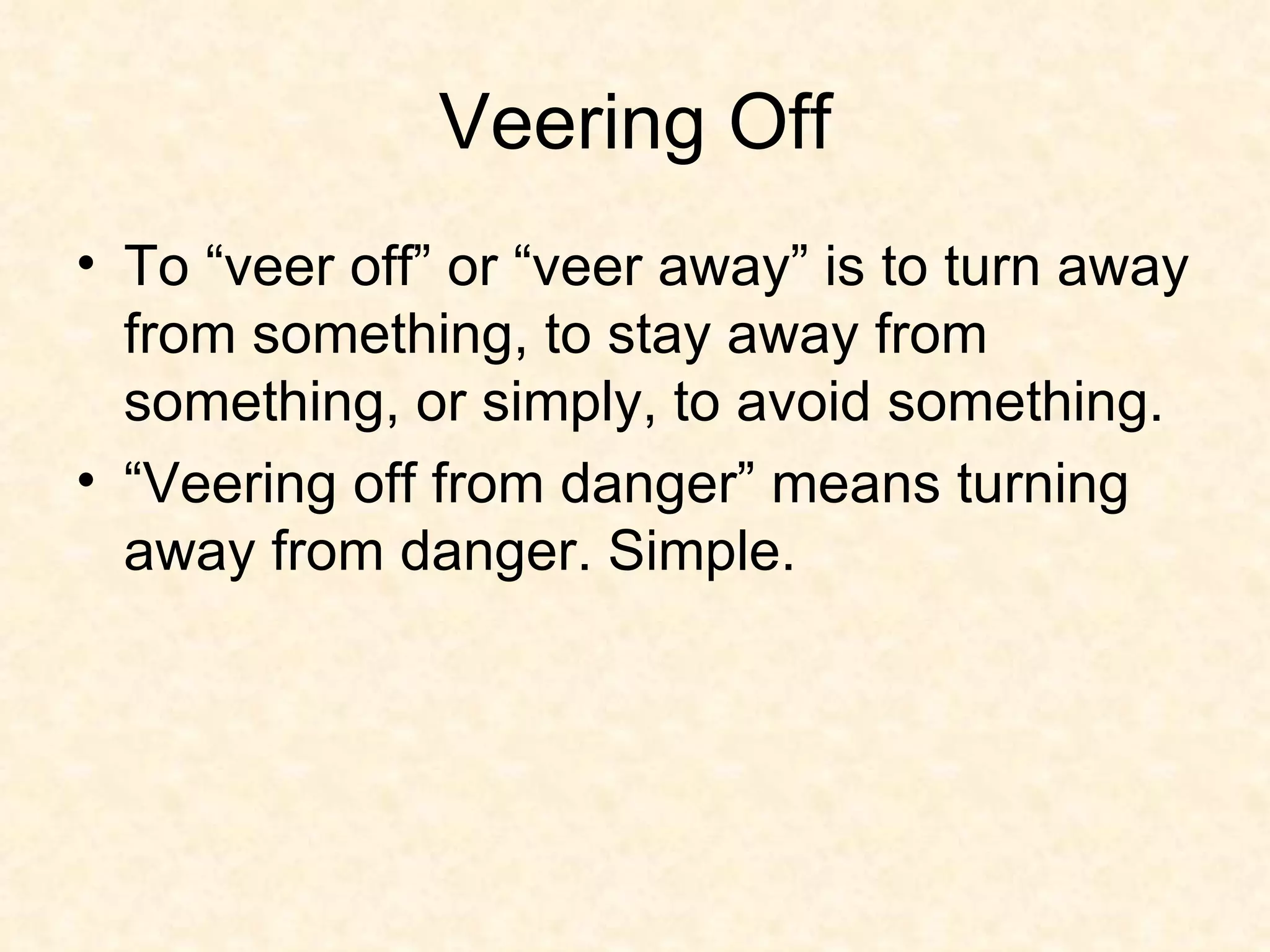 Veering Off To “veer off” or “veer away” is to turn away from something, to stay away from something, or simply, to avoid something. “Veering off from danger” means turning away from danger. Simple. 