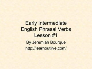 Early Intermediate English Phrasal Verbs Lesson #1 By Jeremiah Bourque http://learnoutlive.com/ 
