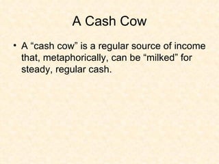 A Cash Cow A “cash cow” is a regular source of income that, metaphorically, can be “milked” for steady, regular cash. 