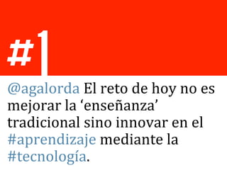 #1
@agalorda	
  El	
  reto	
  de	
  hoy	
  no	
  es	
  
mejorar	
  la	
  ‘enseñanza’	
  
tradicional	
  sino	
  innovar	
  en	
  el	
  
#aprendizaje	
  mediante	
  la	
  
#tecnología.	
  
 