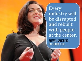 Every	
  
industry	
  will	
  
be	
  disrupted	
  
and	
  rebuilt	
  
with	
  people	
  
at	
  the	
  center.	
  
SHERYL SANDBERG
FACEBOOK COO
 