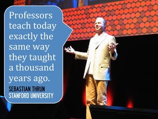 Professors	
  
teach	
  today	
  
exactly	
  the	
  
same	
  way	
  
they	
  taught	
  
a	
  thousand	
  
years	
  ago.	
  
SEBASTIAN THRUN
STANFORD UNIVERSITY
 