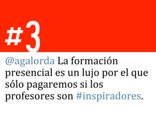 #3
@agalorda	
  La	
  formación	
  
presencial	
  es	
  un	
  lujo	
  por	
  el	
  que	
  
sólo	
  pagaremos	
  si	
  los	
  
profesores	
  son	
  #inspiradores.	
  
	
  
 
