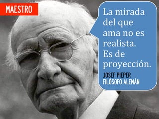 MAESTRO   La	
  mirada	
  
          del	
  que	
  
          ama	
  no	
  es	
  
          realista.	
  	
  
          Es	
  de	
  
          proyección.	
  
          JOSEF PIEPER
          FILÓSOFO ALEMÁN
 