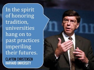 In	
  the	
  spirit	
  	
  
of	
  honoring	
  
tradition,	
  
universities	
  
hang	
  on	
  to	
  
past	
  practices	
  
imperiling	
  
their	
  futures.	
  
CLAYTON CHRISTENSEN
HARVARD UNIVERSITY
 