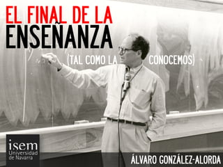 EL FINAL DE LA
ENSEÑANZA
        (TAL COMO LA       CONOCEMOS)




                       ÁLVARO GONZÁLEZ-ALORDA
 