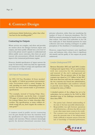 Page 20




  4. Contract Design

   performance-linked deductions, rather than what           prisoner education, rather than just mandating the
   was best for the travelling public35.                     number of hours of classroom attendance. The US
                                                             DoD has started contracting for launch services rather
                                                             than rockets. And some local authorities in the UK
  Contracting for Outputs                                    have made part of their financial payments for waste
                                                             collection and street cleaning contingent on public
  Where services are complex, and client and provider        perceptions of the cleanliness of municipal spaces.
  are unclear about the linkages between inputs and
  outputs, and where public officials have a low level of    However, output-based contracts carry significant
  trust in the private sector's capacity to understand and   costs, and immense risks, where there is significant
  deliver public sector outcomes, then there are good        risk transfer and the quality of the outputs are poorly
  reasons why procurement officials should specify           understood.
  inputs in the contractual performance regime.

  However, detailed specification of inputs narrows the       London Underground PPP
  scope for innovation, which may limit the opportunity
  for contractors to deliver savings and experiment with      Between December 2002 and April 2003, London
  better ways of serving end-users.                           Underground signed three 30-year partnerships
                                                              w i t h t wo c o n s o r t i a f o r t h e m a i n t e n a n c e
                                                              and renewal of the city's underground rail
   US Federal Procurement                                     infrastructure. The net present value of the three
                                                              contracts was valued at £ 15.7 billion. In July 2007,
   In 1995, US Vice President Al Gore mocked                  little more than four years into the contract, one of
   the rigidity of federal government procurement             the two consortia was forced into administration,
   rules. Government wasn't a smart shopper, he               after the shareholders and creditors refused
   said, spending too much in demanding goods and             to provide more funding. The contractor had
   services that were custom-made to government               overspent by some £ 2 billion.
   specifications:
                                                              A detailed analysis of the collapse has yet to be
   'For example, instead of buying Chips Ahoy                 undertaken, but an analysis by the NAO in 2004
   cookies at wholesale – say, for the Army – it created      identified some of the challenges associated with
   700 pages of procurement specifications defining           these three PPPs.
   for contract bakers how to make chocolate chip
   cookies. The specifications, as many soldiers no           •    The parties had a limited understanding of
   doubt would tell you, don't require the cookies to              the state of the least accessible infrastructure.
   taste good.'36                                             •    Responsibility was split between operations
                                                                   and infrastructure, a division that did not exist
                                                                   in any other major metro system in the world.
  A common trend in public ser vice contracting               •    The contracts were outcome-based, which,
  over the past decade has been the transition from                given the uncertain state of the infrastructure,
  the specification of inputs towards contracting for              made it difficult to measure success. Given the
  outputs and outcomes. Prison contracts increasingly              lack of knowledge of historical performance,
  specify the desired educational outcomes from



  Competition and Contracting: Learning from Past Experience
 
