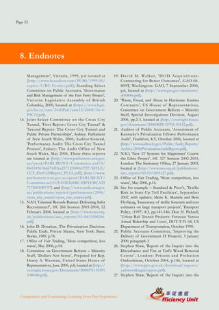 Page 32




  8. Endnotes

        Management', Victoria, 1999, p.6 located at            19. D a v i d M . Wa l k e r , ' D O D A c q u i s i t i o n s :
        (http://www.bcauditor.com/PUBS/1999-00/                    Contracting for Better Outcomes', GAO-06-
        repor t-5/BC-Fer ries.pdf); Standing Select                800T, Washington: GAO, 7 September 2006,
        Committee on Public Accounts, 'Governance                  p.6, located at (http://www.gao.gov/new.items/
        and Risk Management of the Fast Ferry Project',            d06800t.pdf).
        Victoria: Legislative Assembly of British              20. 'Waste, Fraud, and Abuse in Hurricane Katrina
        Columbia, 2000, located at (https://www.legis.             Contracts', US House of Representatives,
        gov.bc.ca/cmt/36thParl/cmt12/2000/36-4-                    Committee on Government Reform – Minority
        PAC12.pdf).                                                Staff, Special Investigations Division, August
  14.   Joint Select Committee on the Cross City                   2006, pp.2-3, located at (http://oversight.house.
        Tunnel, 'First Report: Cross City Tunnel' &                gov/documents/20060824110705-30132.pdf).
        'Second Report: The Cross City Tunnel and              21. Auditor of Public Accounts, 'Assessment of
        Public Private Partnerships', Sydney: Parliament           Kentucky's Privatization Efforts: Performance
        of New South Wales, 2006; Auditor-General,                 Audit', Frankfort, KY, October 2006, located at
        'Performance Audit: The Cross City Tunnel                  (http://www.auditor.ky.gov/Public/Audit_Reports/
        Project', Sydney: The Audit Office of New                  Archive/2006PrivatizationAuditReport.pdf).
        South Wales, May 2006. These three reports             22. NAO, 'New IT Systems for Magistrates' Courts:
        are located at (http://www.parliament.nsw.gov.             the Libra Project', HC 327 Session 2002-2003,
        au/prod/PARLMENT/Committee.nsf/0/                          London: The Stationery Office, 27 January 2003,
        8b0349618dd76fffca257123000c0727/$FILE/                    located at (http://www.nao.org.uk/publications/
        CCT_First%20Report_FULL.pdf); (http://www.                 nao_reports/02-03/0203327.pdf).
        parliament.nsw.gov.au/prod/PARLMENT/                   23. Office of Fair Trading, 'More competition, less
        Committee.nsf/0/F412E826BC3DFD5BCA25                       waste', May 2006, p.16.
        71720010FC97) and (http://www.audit.nsw.gov.           24. See for example – Standard & Poor's, 'Traffic
        au/publications/reports/performance/2006/                  Risk in Start-Up Toll Facilities', September
        cross_city_tunnel/cross_city_tunnel.pdf).                  2002, with updates; Mette K. Skamris and Bent
  15.   NAO, 'Criminal Records Bureau: Delivering Safer            Flyvbjerg, 'Inaccuracy of traffic forecasts and cost
        Recruitment?', HC 266 Session 2003-2004, 12                estimates on large transport projects', Transport
        February 2004, located at (http://www.nao.org.             Policy, (1997) 4:3, pp.141-146; Don H. Pickrell,
        uk/publications/nao_reports/03-04/0304266.                 'Urban Rail Transit Projects: Forecast Versus
        pdf).                                                      Actual Ridership and Costs', DOT-T-91-04, US
  16.   John D. Donahue, The Privatization Decision:               Department of Transportation, October 1990.
        Public Ends, Private Means, New York: Basic            25. Public Accounts Committee, 'Improving the
        Books, 1989, p.78.                                         Delivery of Government IT Projects', 5 January
  17.   Office of Fair Trading, 'More competition, less            2000, paragraph 3.
        waste', May 2006, p.14.                                26. Stephen Shaw, 'Report of the Inquiry into the
  18.   Committee on Government Reform – Minority                  Disturbance and Fire at Yarl's Wood Removal
        Staff, 'Dollars Not Sense', Prepared for Rep.              Centre', London: Prisons and Probation
        Henry A. Waxman, United States House of                    Ombudsman, October 2004, p.146, located at
        Representatives, June 2006, p.8, located at (http://       (http://www.ppo.gov.uk/download/reports/
        oversight.house.gov/Documents/2006071110391                yarlswoodinquiryreport.pdf).
        0-86046.pdf).                                          27. Stephen Shaw, 'Report of the Inquiry into the




  Competition and Contracting: Learning from Past Experience
 