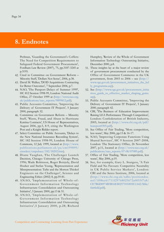 Page 34




  8. Endnotes

        Perlman, 'Guarding the Government's Coffers:                                Humphry, 'Review of the Whole of Government
        The Need for Competition Requirements to                                    Information Technology Outsourcing Initiative,
        Safeguard Federal Government Procurement',                                  December 2000, p.8.
        Fordham Law Review (2007), 75, pp.3187-3245 at                        51.   These insights lay at the heart of a major review
        p.3195.                                                                     of government procurement conducted by the
  42.   Cited in Committee on Government Reform –                                   Office of Government Commerce in the UK
        Minority Staff, 'Dollars Not Sense', 2006, p.38.                            government, from 2003 to 2006 – see (http://
  43.   David M. Walker, 'DOD Acquisitions: Contracting                             www.ogc.gov.uk/procurement_initiatives_the_kel
        for Better Outcomes', 7 September 2006, p.7.                                ly_programme.asp).
  44.   NAO, 'The Passport Delays of Summer 1999',                            52.   See (http://www.ogc.gov.uk/procurement_initia
        HC 812 Session 1998-99, London: National Audit                              tives_guide_to_effective_market_shaping_gems.
        Office, 27 October 1999 at (http://www.nao.org.                             asp).
        uk/publications/nao_reports/9899812.pdf).                             53.   Public Accounts Committee, 'Improving the
  45.   Public Accounts Committee, 'Improving the                                   Delivery of Government IT Projects', 5 January
        Delivery of Government IT Projects', 5 January                              2000, paragraph 42.
        2000, paragraph 32.                                                   54.   CBI, 'The Business of Education Improvement:
  46.   Committee on Government Reform – Minority                                   Raising LEA Performance Through Competition',
        Staff, 'Waste, Fraud, and Abuse in Hurricane                                London: Confederation of British Industry,
        Katrina Contracts', US House of Representatives,                            2005, located at (http://www.cbi.org.uk/pdf/
        August 2006, pp.5, 8-9, citing the Washington                               leareport0305.pdf).
        Post and a Knight Ridder report.                                      55.   See Office of Fair Trading, 'More competition,
  47.   Select Committee on Public Accounts, 'Delays to                             less waste', May 2006, pp.13 & 16-17.
        the New National Insurance Recording System',                         56.   NAO, 'Improving Corporate Functions Using
        HC 182 Session 1998-99, London: House of                                    Shared Ser vices', HC 9 Session 2007-2008,
        Commons, 12 July 1999, located at (http://www.                              London: The Stationery Office, 26 November
        publications.parliament.uk/pa/cm199899/                                     2007, p.11, located at (http://www.nao.org.uk/
        cmselect/cmpubacc/182/18202.htm).                                           publications/nao_reports/07-08/07089.pdf).
  48.   D i a n e Va u g h a n , T h e C h a l l e n g e r L a u n ch         57.   Office of Fair Trading, 'More competition, less
        Decision, Chicago: University of Chicago Press,                             waste', May 2006, p.19.
        1996; Wade Robinson, Roger Boisjoly, David                            58.   See, for example, Gar y L. Sturgess, 'A Fair
        Hoeker and Stefan Young, 'Representation and                                Field and No Favours: Competitive Neutrality
        Misrepresentation: Tufte and the Morton Thiokol                             i n U K P u b l i c S e r v i c e M a r ke t s ' , L o n d o n :
        Engineers on the Challenger', Science and                                   CBI and the Serco Institute, 2006, located at
        Engineering Ethics (2002) 8, pp.59-81.                                      (http://www.cbi.org.uk/ndbs/positiondoc.
  49.   A N AO, ' I m p l e m e n t a t i o n o f W h o l e - o f -                 nsf/1f08ec61711f29768025672a0055f7a8/
        G o v e r n m e n t I n f o r m a t i o n Te c h n o l o g y                CE7B6D0974B3B16E80257101005E1A42/$file/
        Infrastructure Consolidation and Outsourcing                                fairfield.pdf).
        Initiative', 5 January 2000, pp.13 & 51.
  50.   A N AO, ' I m p l e m e n t a t i o n o f W h o l e - o f -
        G o v e r n m e n t I n f o r m a t i o n Te c h n o l o g y
        Infrastructure Consolidation and Outsourcing
        I n i t i a t ive ' , 5 Ja nu a r y 2 0 0 0 , p. 2 8 ; R i ch a r d




  Competition and Contracting: Learning from Past Experience
 
