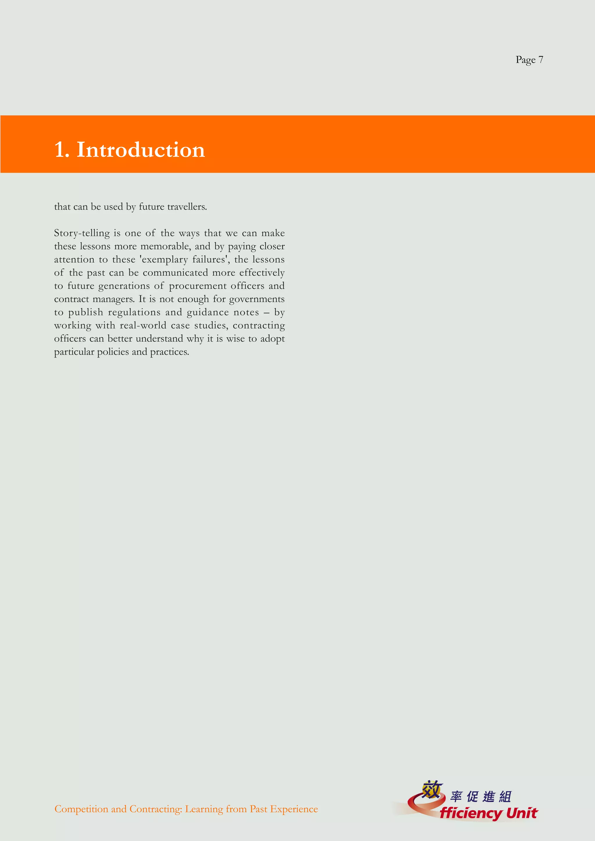 Page 7




1. Introduction

that can be used by future travellers.

Story-telling is one of the ways that we can make
these lessons more memorable, and by paying closer
attention to these 'exemplary failures', the lessons
of the past can be communicated more effectively
to future generations of procurement officers and
contract managers. It is not enough for governments
to publish regulations and guidance notes – by
working with real-world case studies, contracting
officers can better understand why it is wise to adopt
particular policies and practices.




Competition and Contracting: Learning from Past Experience
 